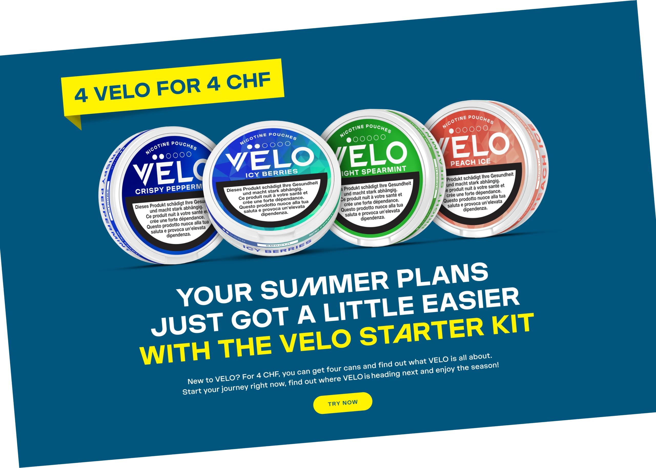 4 velo for 4 chf - Your summer plans just got a little easier with the VELO starter kit -New to VELO? For 4 CHF, you can get four cans and find out what VELO is all about. Start your journey right now, find out where VELO is heading next and enjoy the season!