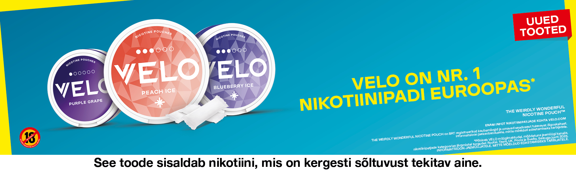 VELO ON NR. 1 NIKOTIINIPADI EUROOPAS* THE WEIRDLY WONDERFUL NICOTINE POUCH™ ENAM INFOT NIKOTIINIPATJADE KOHTA VELO.COM THE WEIRDLY WONDERFUL NICOTINE POUCH on BAT registreeritud kaubamärgid ja omavad seadusest tulenevat õiguskaitset. Informatsioon jaekaubandusele, mitte mõeldud edastamiseks tarbijatele. Põhineb VELO müügimahtudel, mõõdetuna jaemüügi kanalis, nikotiinipatjade kategoorias järgmistel turgudel: Rootsi, Taani, UK, Poola ja Šveits. Seisuga juuni 2025. INFORMATSIOON JAEMÜÜJATELE, MITTE MÕELDUD EDASTAMISEKS TARBIJATELE.